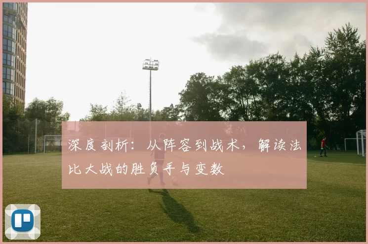 深度剖析:从阵容到战术,解读法比大战的胜负手与变数
