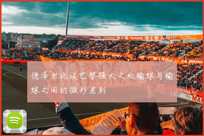 德泽尔比谈巴黎强大之处输球与输球之间的微妙差别
