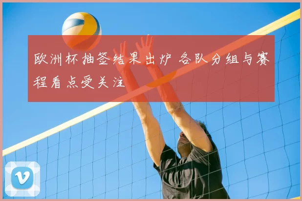 欧洲杯抽签结果出炉 各队分组与赛程看点受关注
