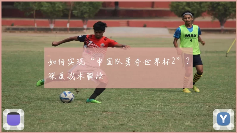 如何实现“中国队勇夺世界杯2”?深度战术解读