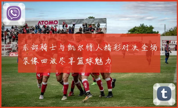 东部骑士与凯尔特人精彩对决全场录像回放尽享篮球魅力