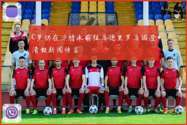 C罗仍在沙特未前往马德里罗马诺澄清假新闻传言
