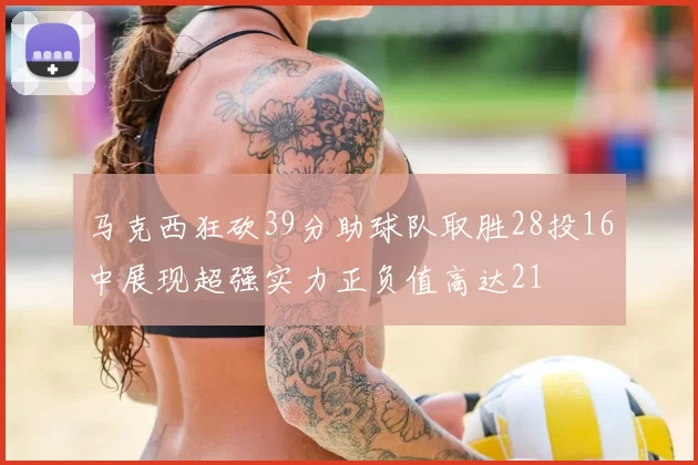 马克西狂砍39分助球队取胜28投16中展现超强实力正负值高达21
