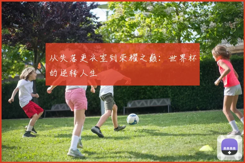 从失落更衣室到荣耀之巅:世界杯的逆转人生