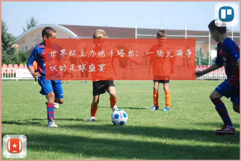 世界杯主办地卡塔尔:一场充满争议的足球盛宴