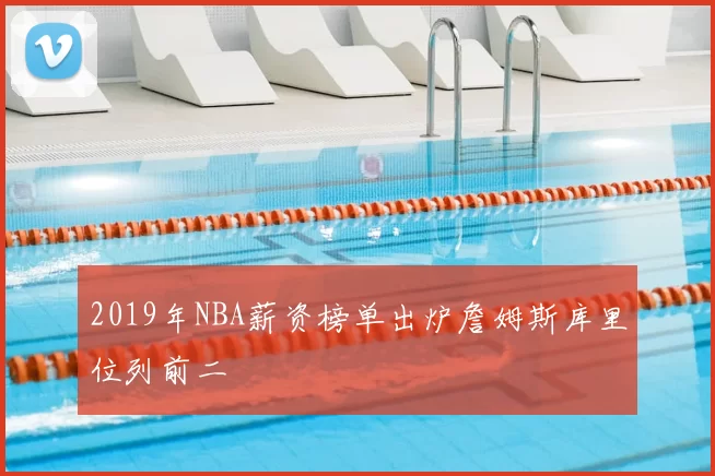 2019年NBA薪资榜单出炉詹姆斯库里位列前二