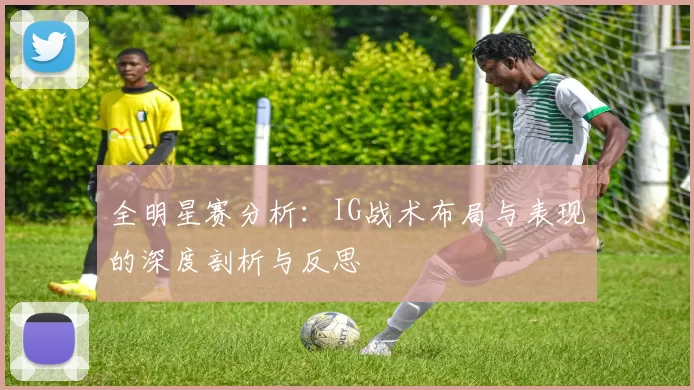 全明星赛分析:IG战术布局与表现的深度剖析与反思