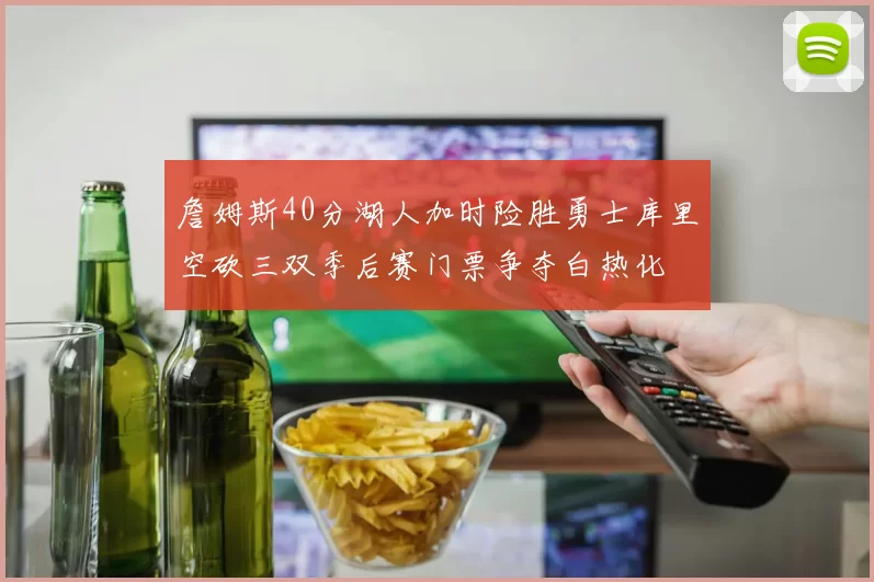 詹姆斯40分湖人加时险胜勇士库里空砍三双季后赛门票争夺白热化
