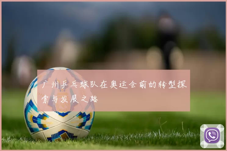 广州乒乓球队在奥运会前的转型探索与发展之路