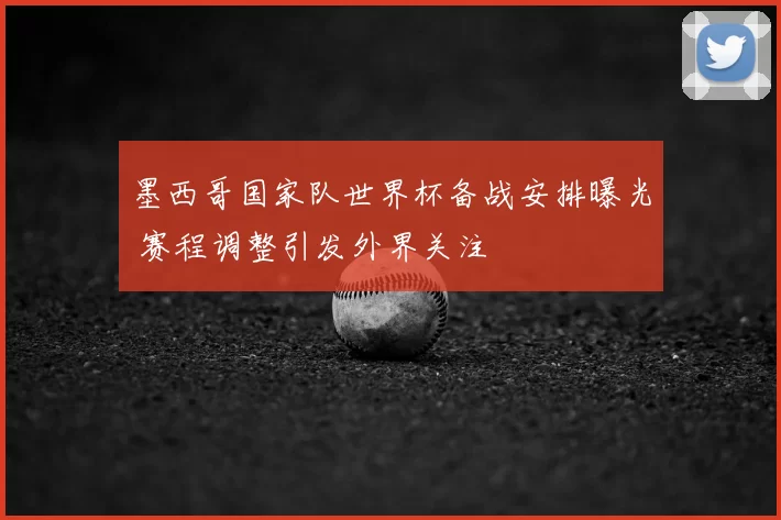 墨西哥国家队世界杯备战安排曝光 赛程调整引发外界关注