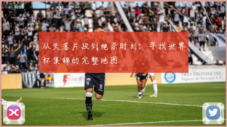 从失落片段到绝杀时刻：寻找世界杯集锦的完整地图