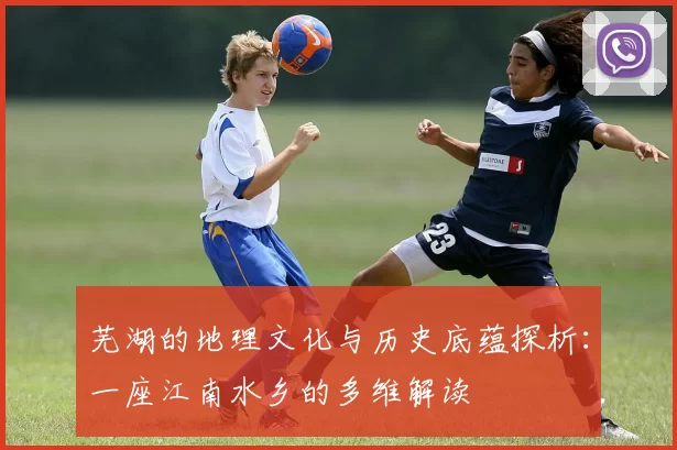 芜湖的地理文化与历史底蕴探析:一座江南水乡的多维解读