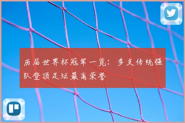 历届世界杯冠军一览：多支传统强队登顶足坛最高荣誉
