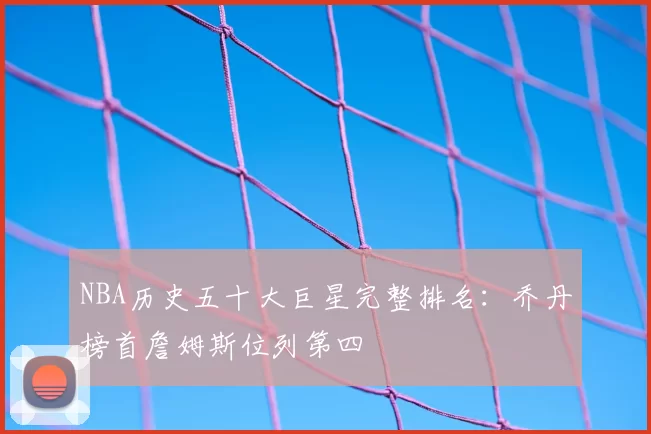 NBA历史五十大巨星完整排名：乔丹榜首詹姆斯位列第四