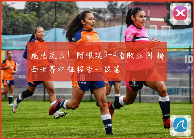 绝地反击！阿根廷3-4惜败法国 梅西世界杯征程告一段落