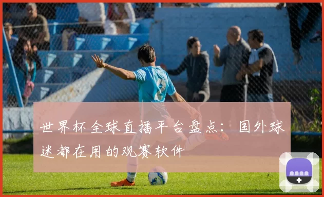 世界杯全球直播平台盘点:国外球迷都在用的观赛软件
