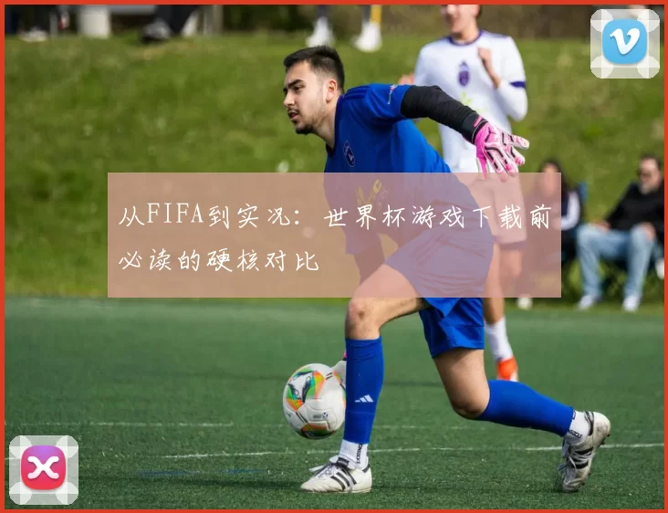 从FIFA到实况:世界杯游戏下载前必读的硬核对比