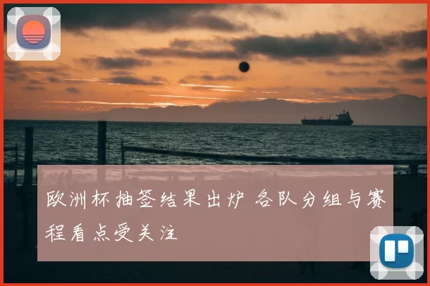 欧洲杯抽签结果出炉 各队分组与赛程看点受关注