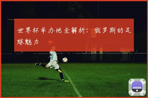 世界杯举办地全解析:俄罗斯的足球魅力