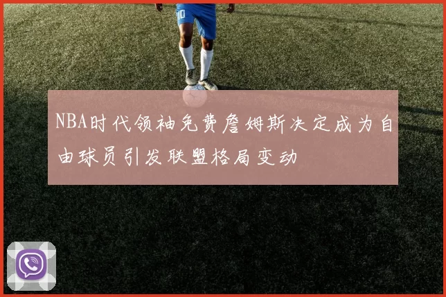 NBA时代领袖免费詹姆斯决定成为自由球员引发联盟格局变动