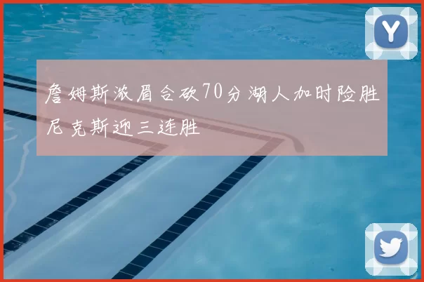 詹姆斯浓眉合砍70分湖人加时险胜尼克斯迎三连胜