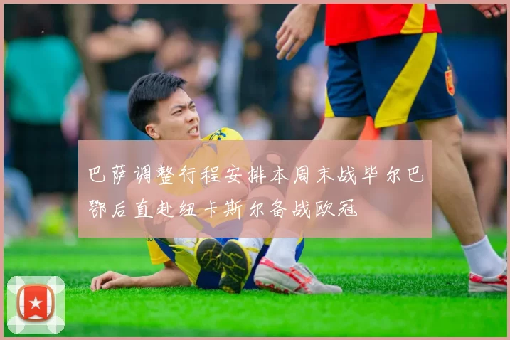 巴萨调整行程安排本周末战毕尔巴鄂后直赴纽卡斯尔备战欧冠