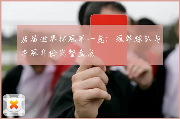 历届世界杯冠军一览:冠军球队与夺冠年份完整盘点