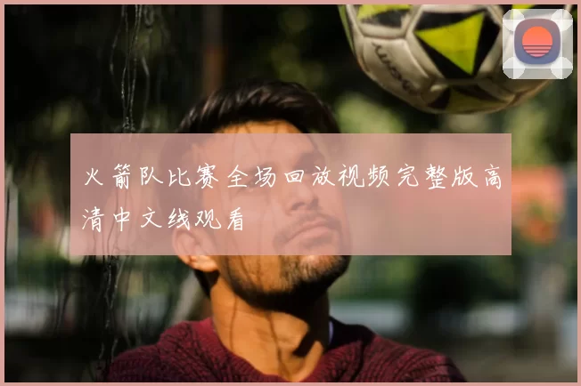 火箭队比赛全场回放视频完整版高清中文线观看