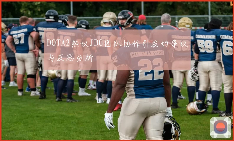 DOTA2热议JDG团队协作引发的争议与反思分析