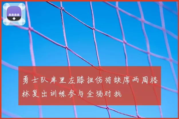 勇士队库里左膝扭伤将缺席两周格林复出训练参与全场对抗