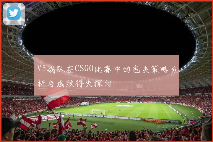 V5战队在CSGO比赛中的包夹策略分析与成败得失探讨
