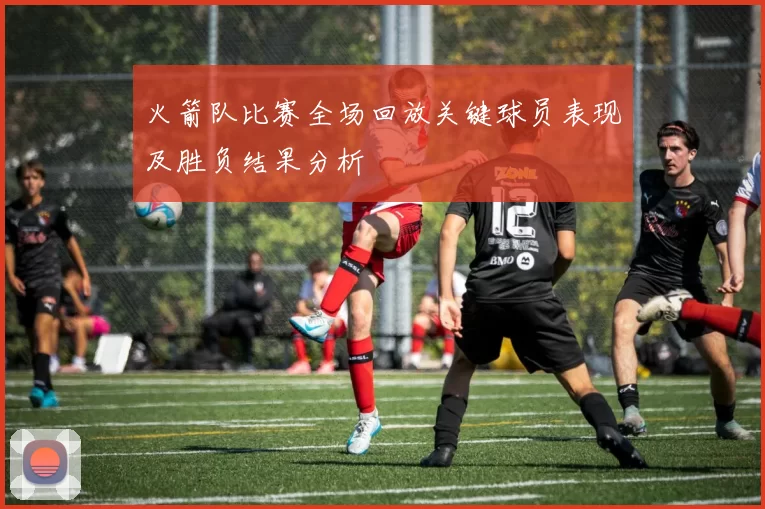 火箭队比赛全场回放关键球员表现及胜负结果分析