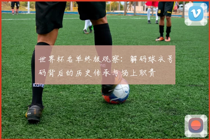 世界杯名单终极观察:解码球衣号码背后的历史传承与场上职责