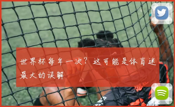 世界杯每年一次？这可能是体育迷最大的误解