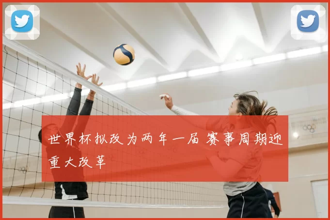 世界杯拟改为两年一届 赛事周期迎重大改革