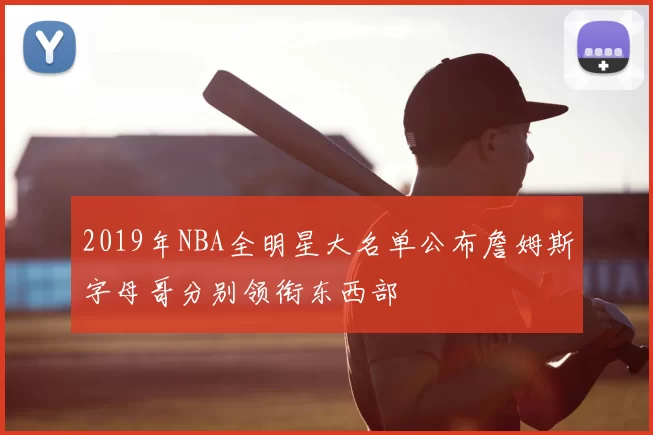 2019年NBA全明星大名单公布詹姆斯字母哥分别领衔东西部