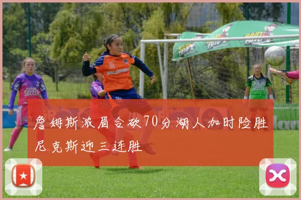 詹姆斯浓眉合砍70分湖人加时险胜尼克斯迎三连胜