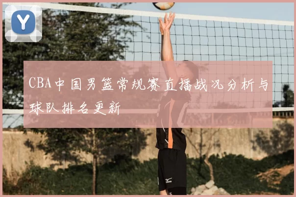 CBA中国男篮常规赛直播战况分析与球队排名更新