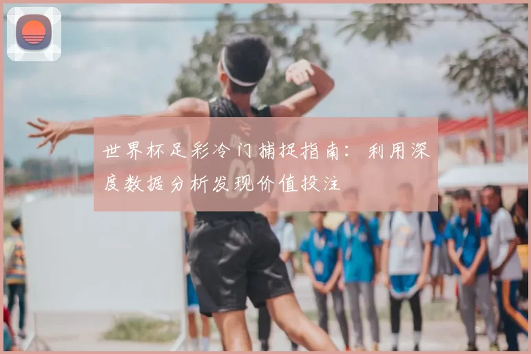 世界杯足彩冷门捕捉指南：利用深度数据分析发现价值投注