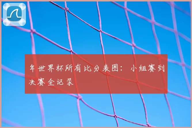 年世界杯所有比分表图:小组赛到决赛全记录