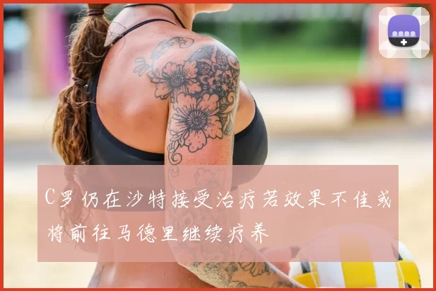 C罗仍在沙特接受治疗若效果不佳或将前往马德里继续疗养