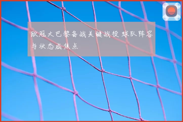 欧冠大巴黎备战关键战役 球队阵容与状态成焦点