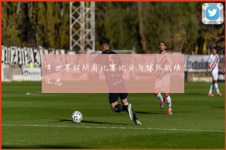 年世界杯所有比赛比分与球队战绩汇总
