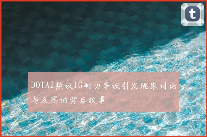 DOTA2热议IG耐力争议引发玩家讨论与反思的背后故事