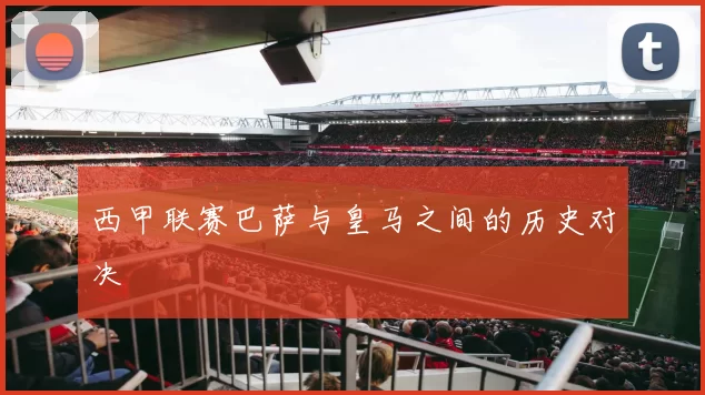 西甲联赛巴萨与皇马之间的历史对决