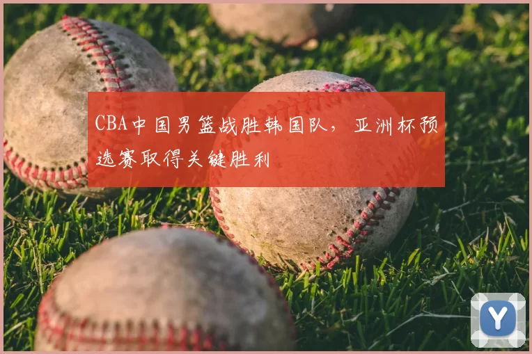 CBA中国男篮战胜韩国队，亚洲杯预选赛取得关键胜利