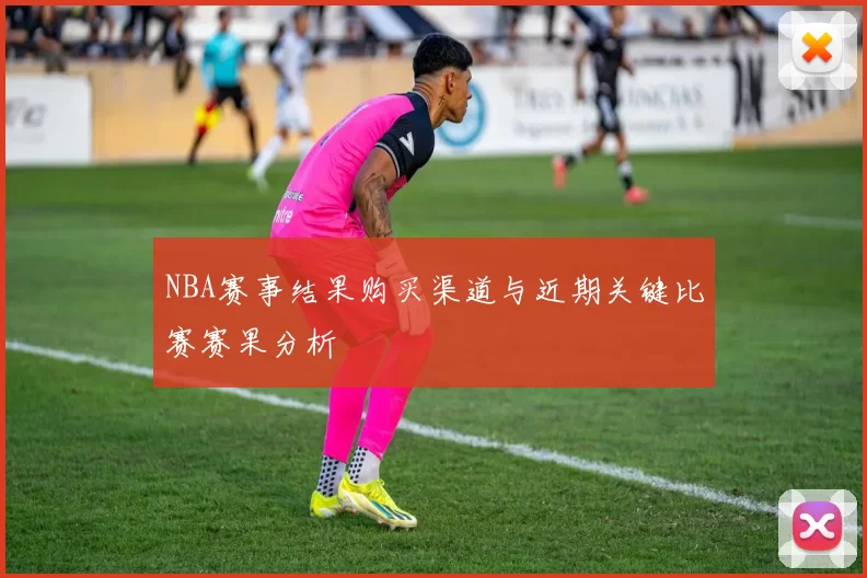 NBA赛事结果购买渠道与近期关键比赛赛果分析