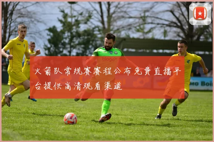 火箭队常规赛赛程公布免费直播平台提供高清观看渠道