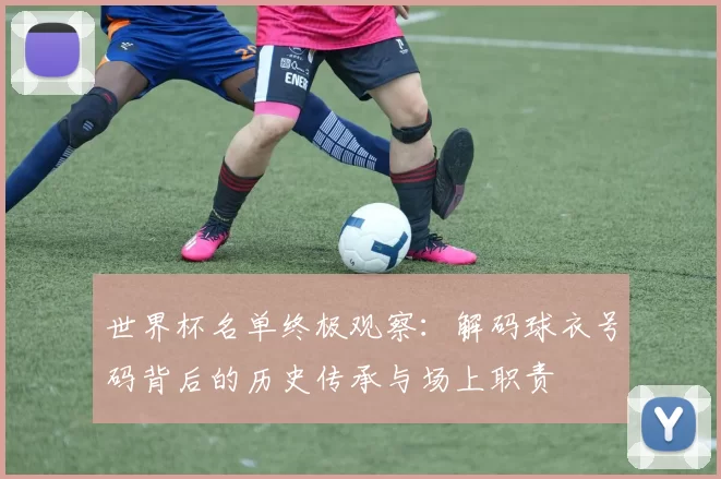 世界杯名单终极观察:解码球衣号码背后的历史传承与场上职责