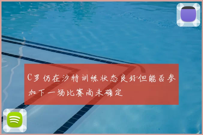 C罗仍在沙特训练状态良好但能否参加下一场比赛尚未确定